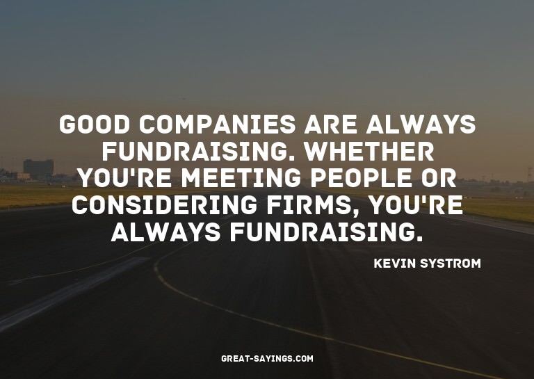 Good companies are always fundraising. Whether you're m