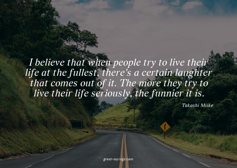 I believe that when people try to live their life at th