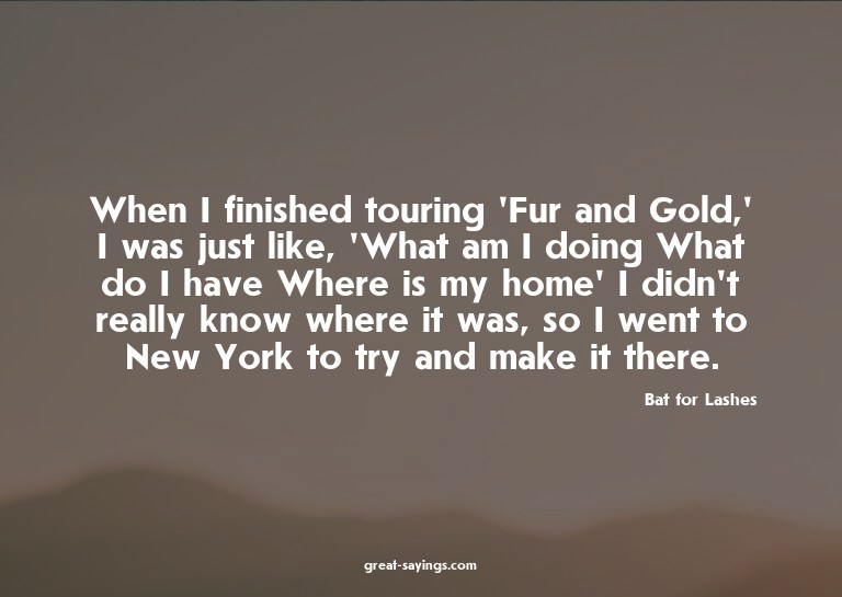 When I finished touring 'Fur and Gold,' I was just like