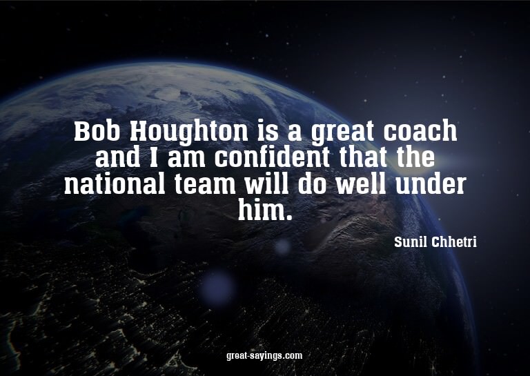 Bob Houghton is a great coach and I am confident that t