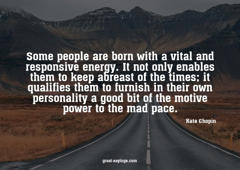 Some people are born with a vital and responsive energy