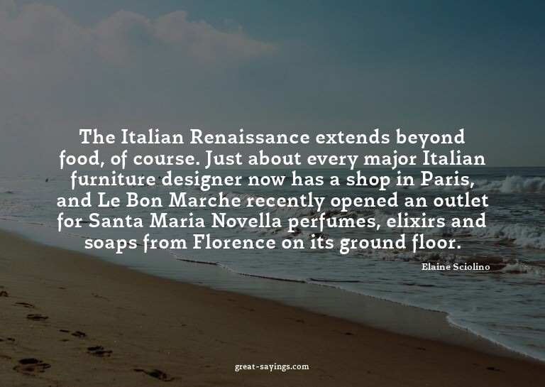 The Italian Renaissance extends beyond food, of course.