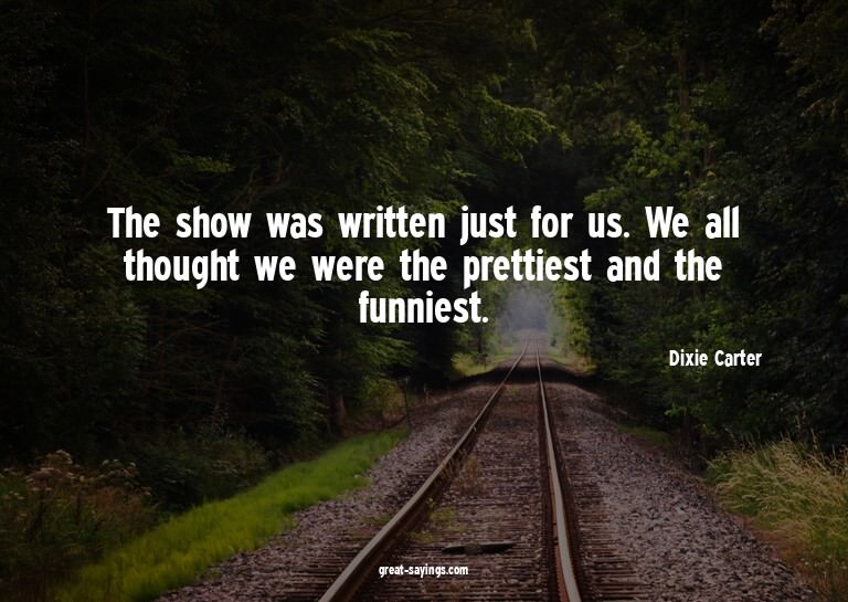 The show was written just for us. We all thought we wer