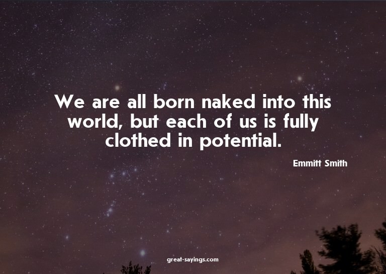 We are all born naked into this world, but each of us i