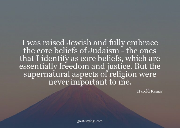 I was raised Jewish and fully embrace the core beliefs