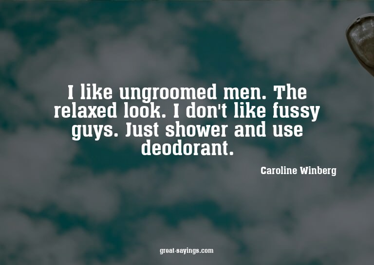 I like ungroomed men. The relaxed look. I don't like fu
