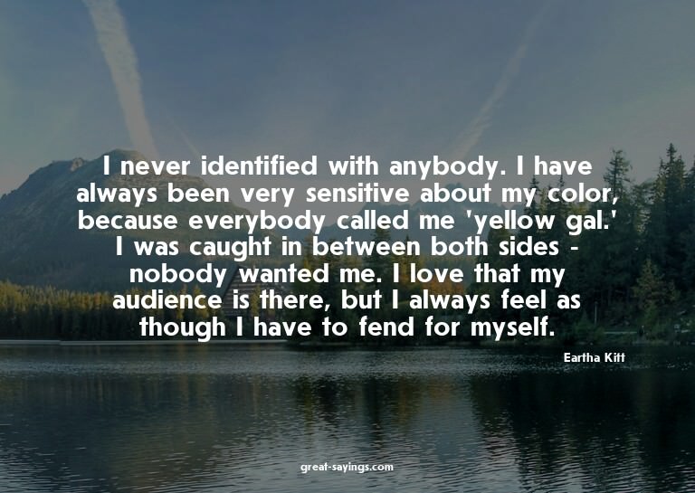 I never identified with anybody. I have always been ver