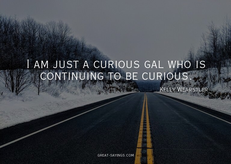 I am just a curious gal who is continuing to be curious