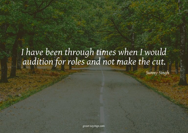 I have been through times when I would audition for rol