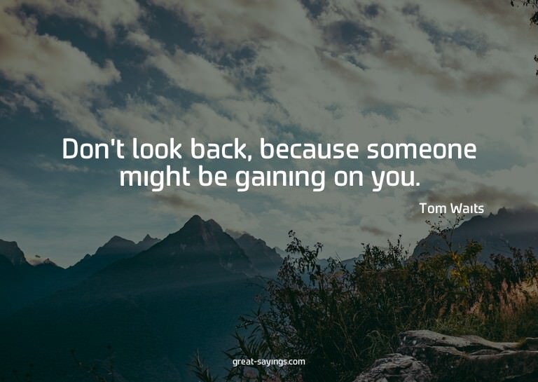 Don't look back, because someone might be gaining on yo