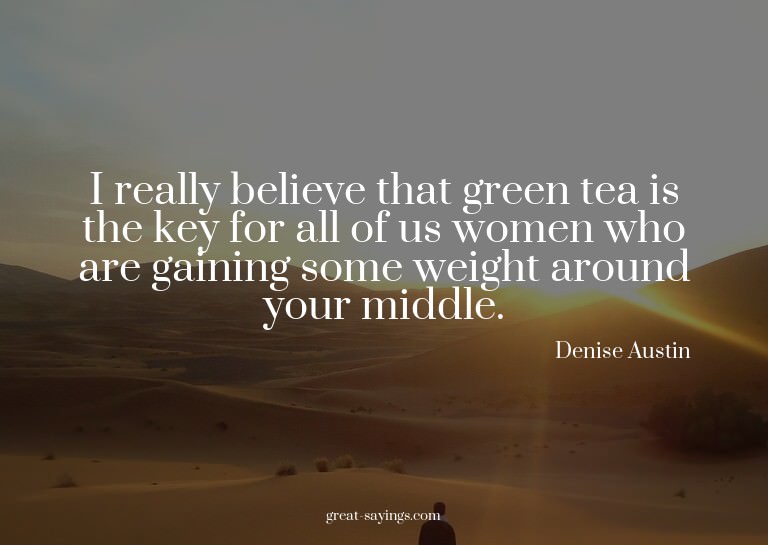 I really believe that green tea is the key for all of u
