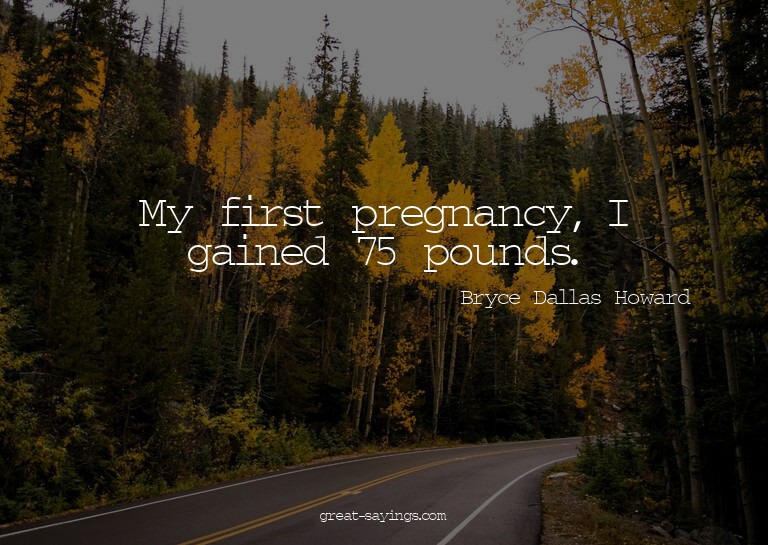 My first pregnancy, I gained 75 pounds.

