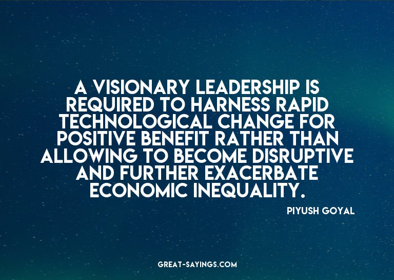 A visionary leadership is required to harness rapid tec