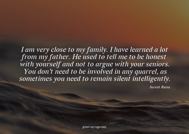 I am very close to my family. I have learned a lot from