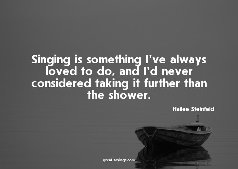 Singing is something I've always loved to do, and I'd n