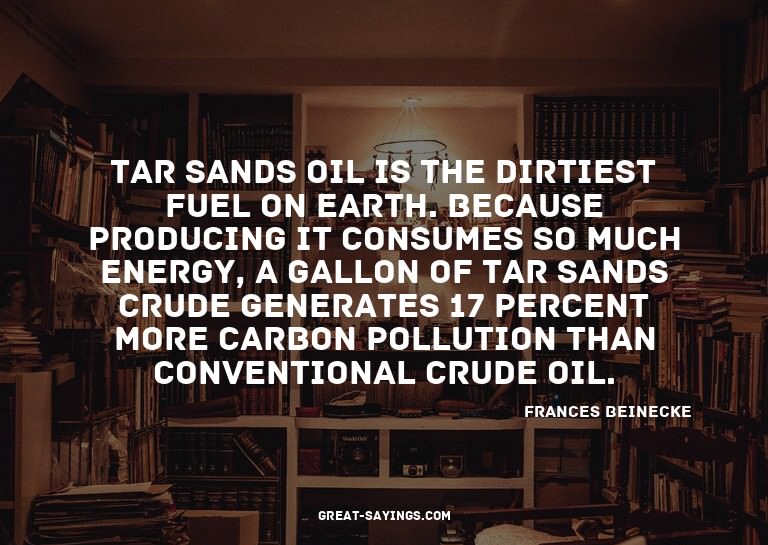 Tar sands oil is the dirtiest fuel on Earth. Because pr