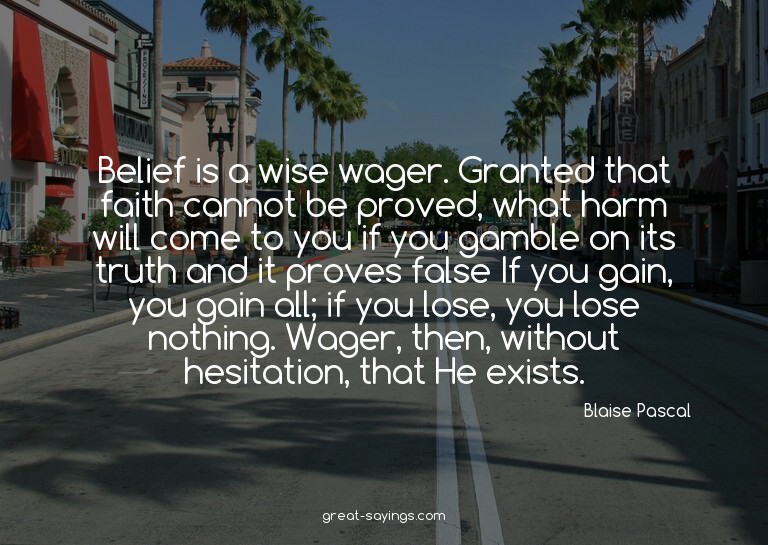 Belief is a wise wager. Granted that faith cannot be pr