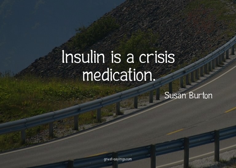 Insulin is a crisis medication.

