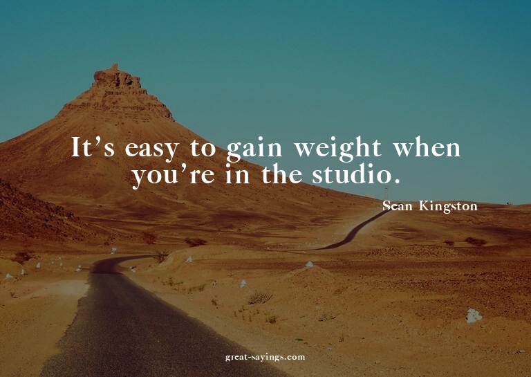 It's easy to gain weight when you're in the studio.

