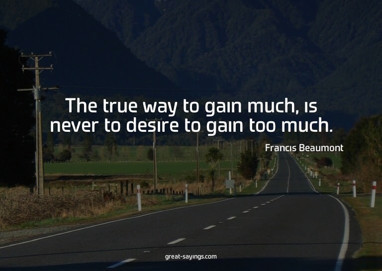 The true way to gain much, is never to desire to gain t