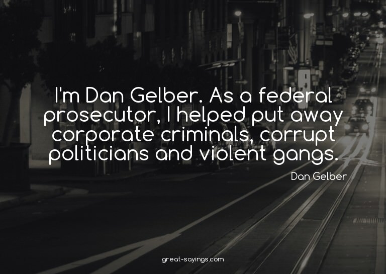 I'm Dan Gelber. As a federal prosecutor, I helped put a