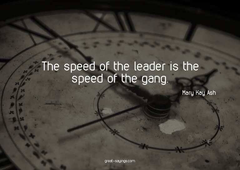 The speed of the leader is the speed of the gang.

