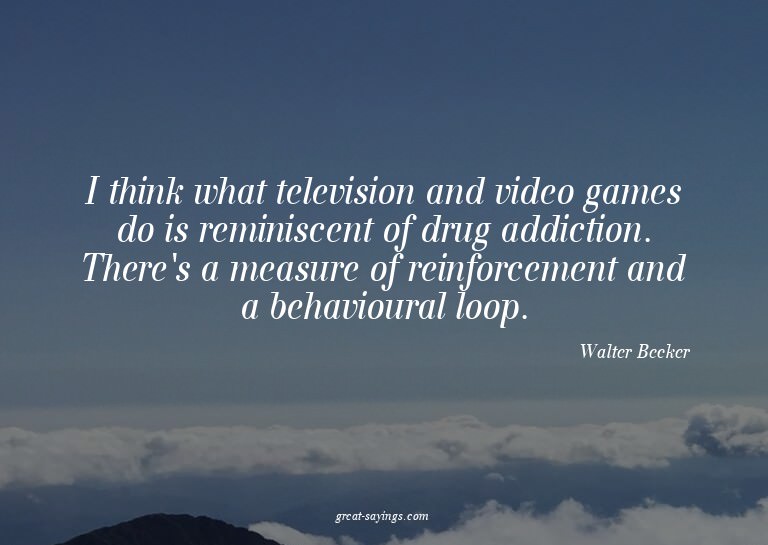 I think what television and video games do is reminisce