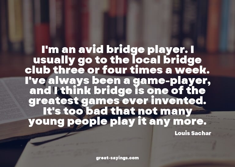 I'm an avid bridge player. I usually go to the local br