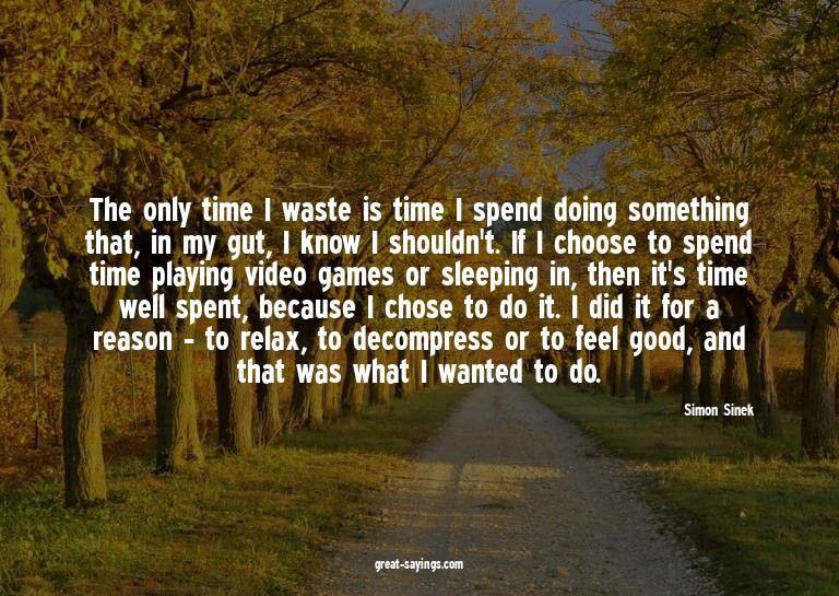 The only time I waste is time I spend doing something t