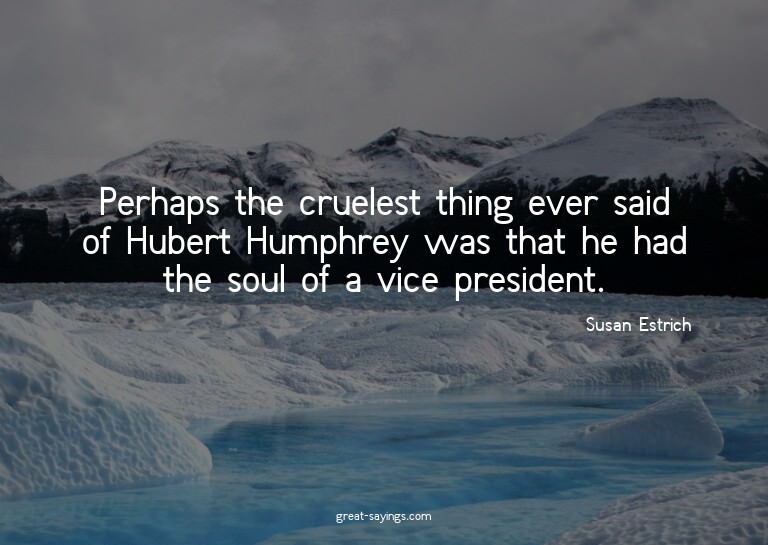 Perhaps the cruelest thing ever said of Hubert Humphrey