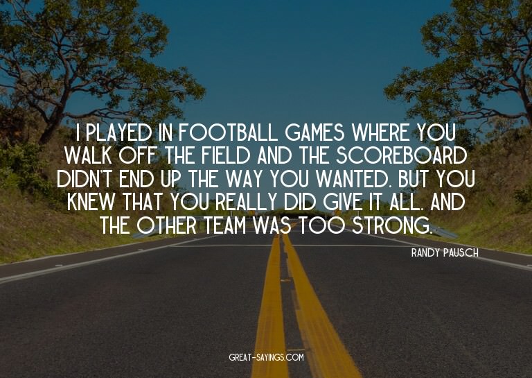 I played in football games where you walk off the field