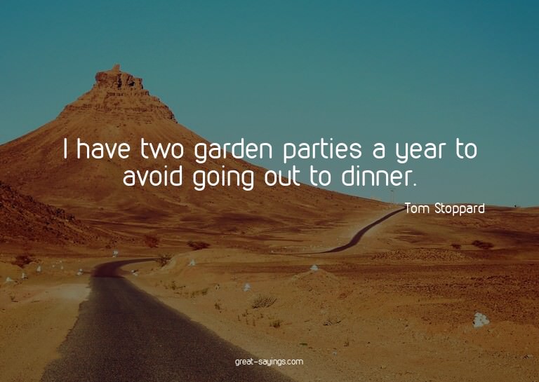 I have two garden parties a year to avoid going out to