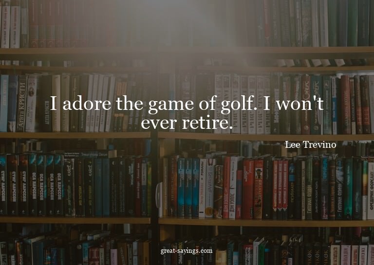 I adore the game of golf. I won't ever retire.

