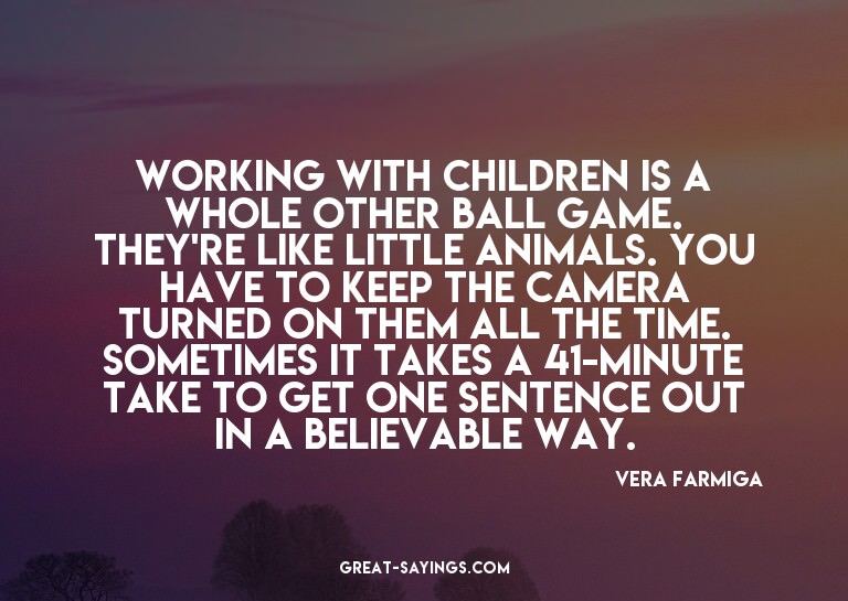 Working with children is a whole other ball game. They'