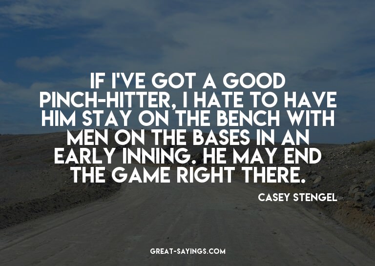 If I've got a good pinch-hitter, I hate to have him sta