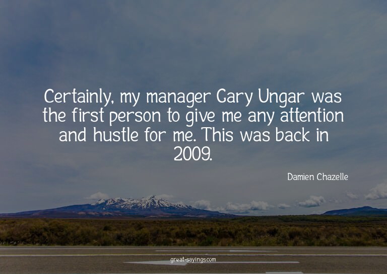 Certainly, my manager Gary Ungar was the first person t