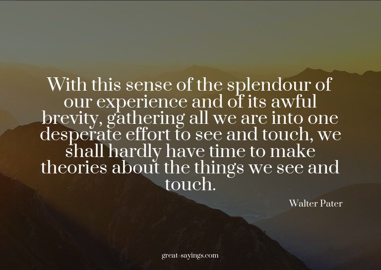 With this sense of the splendour of our experience and
