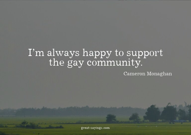 I'm always happy to support the gay community.


