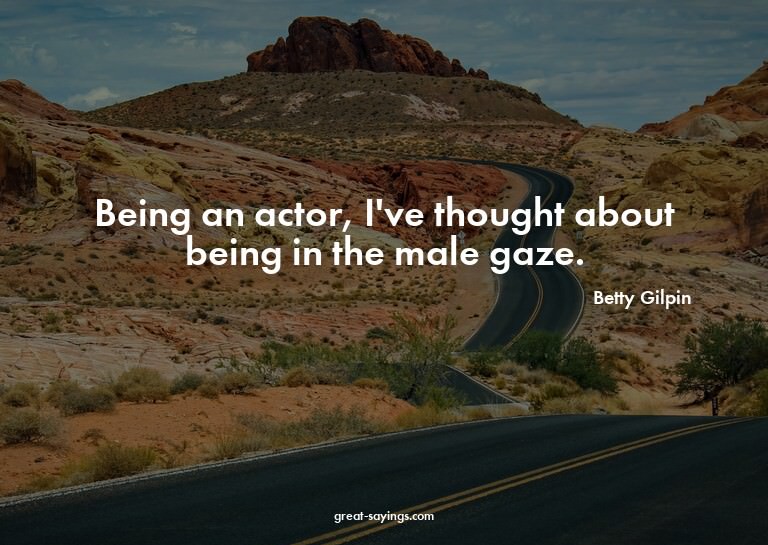 Being an actor, I've thought about being in the male ga