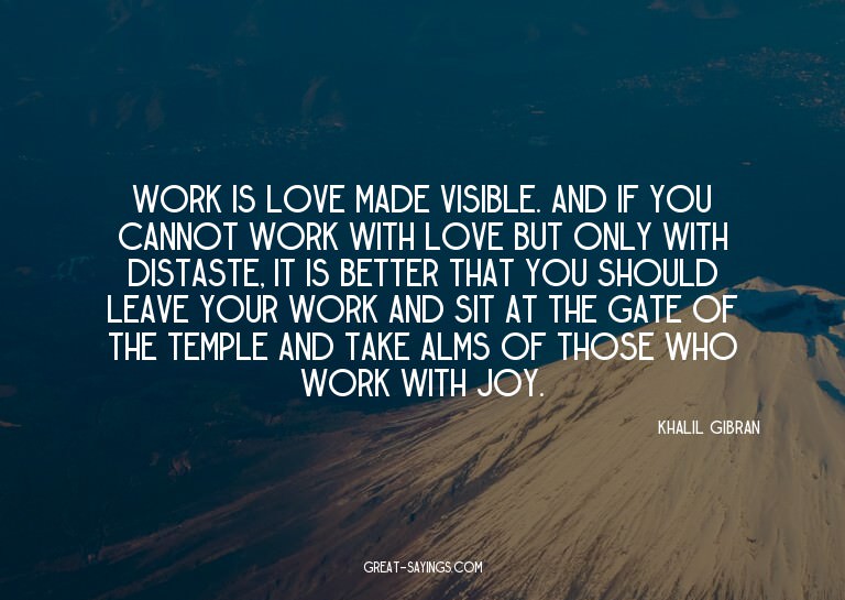 Work is love made visible. And if you cannot work with