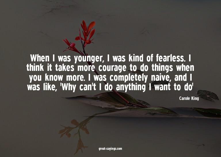When I was younger, I was kind of fearless. I think it