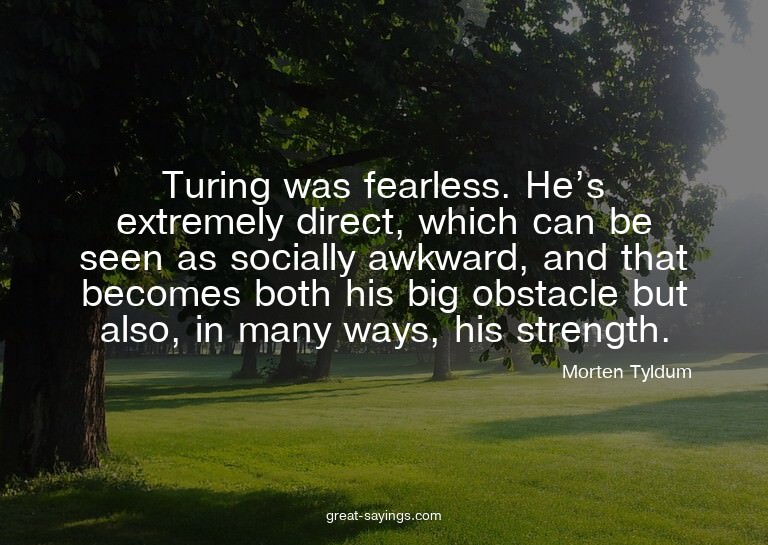 Turing was fearless. He's extremely direct, which can b