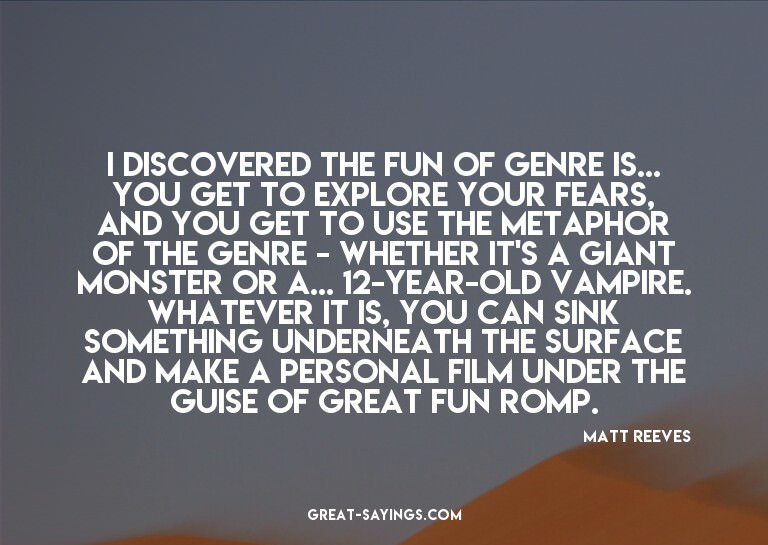I discovered the fun of genre is... you get to explore