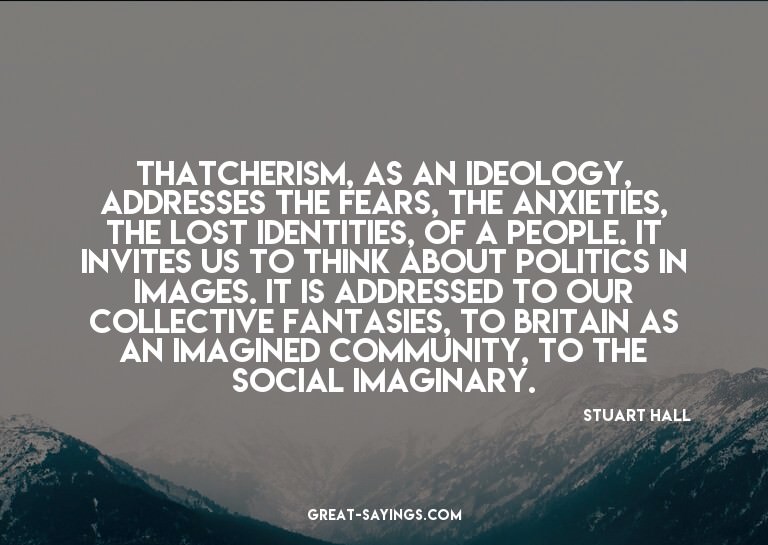 Thatcherism, as an ideology, addresses the fears, the a