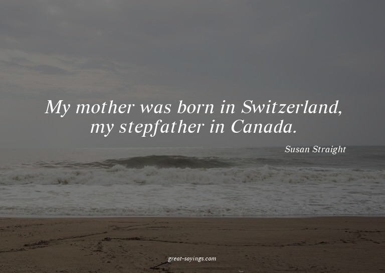 My mother was born in Switzerland, my stepfather in Can