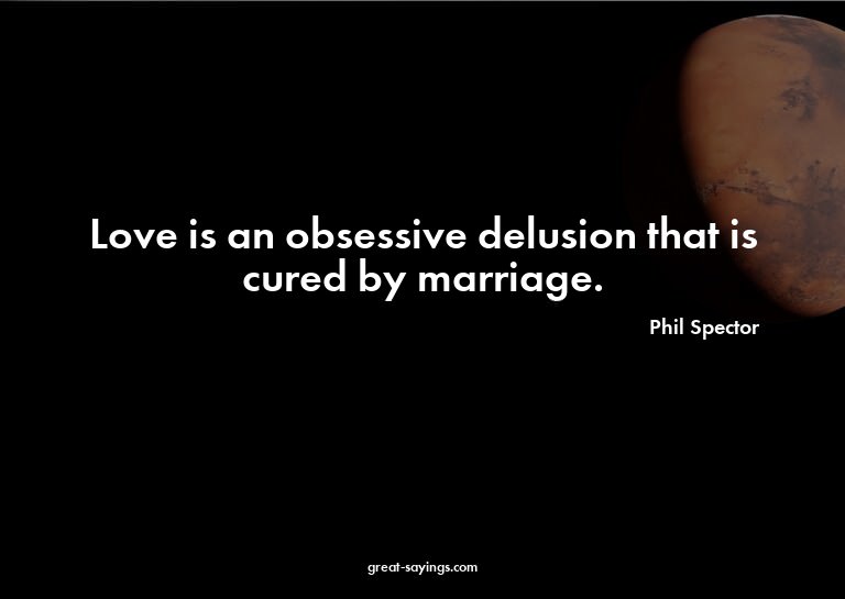 Love is an obsessive delusion that is cured by marriage