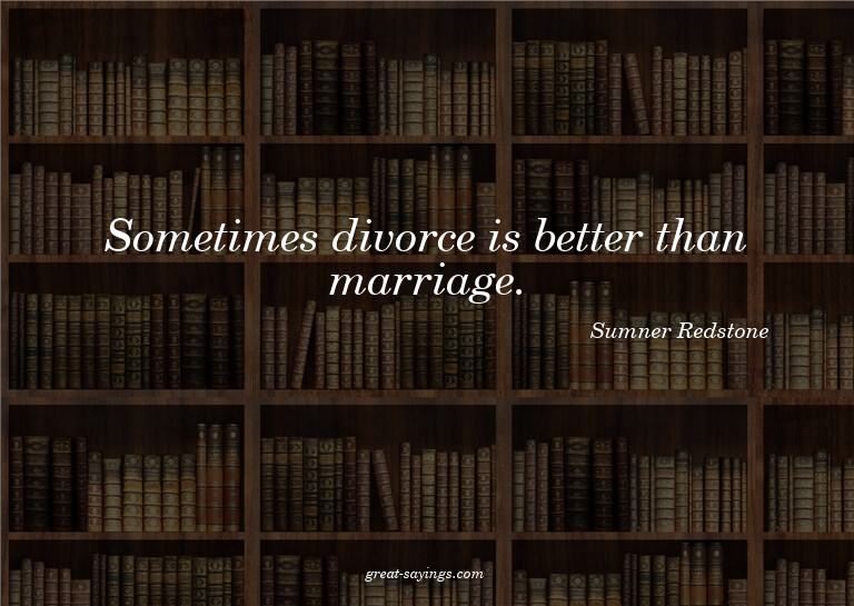 Sometimes divorce is better than marriage.

