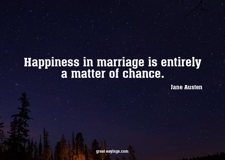 Happiness in marriage is entirely a matter of chance.

