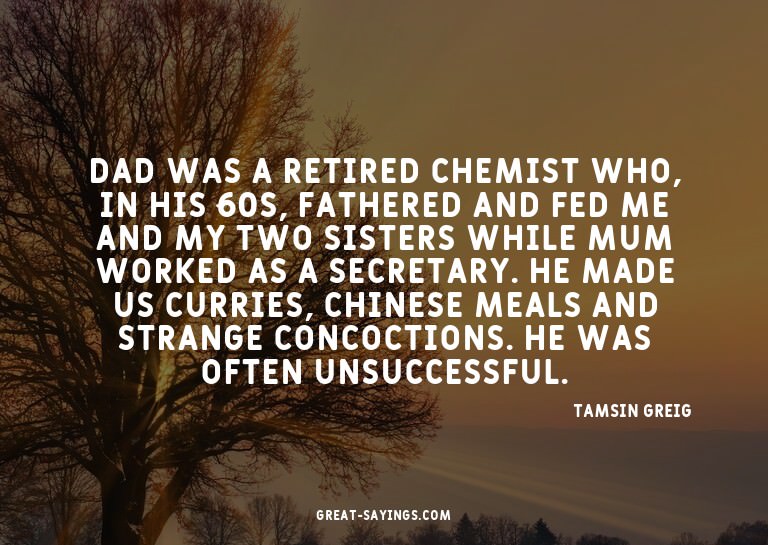Dad was a retired chemist who, in his 60s, fathered and