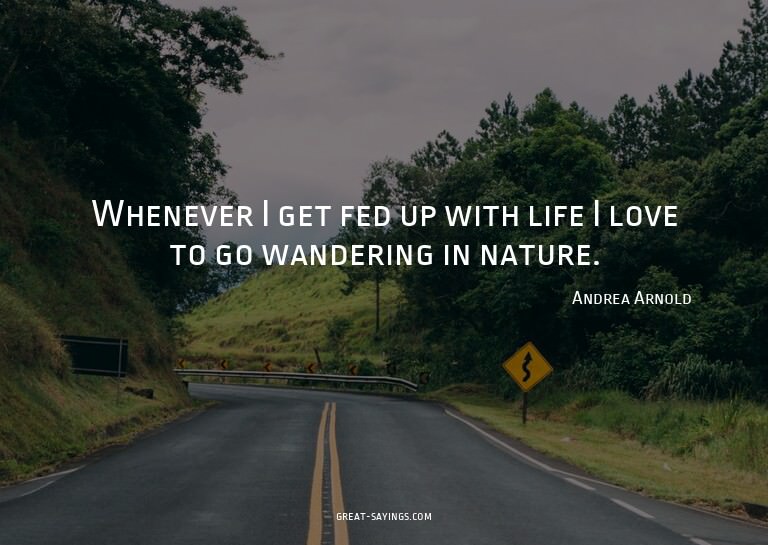 Whenever I get fed up with life I love to go wandering